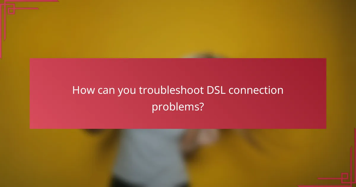 How can you troubleshoot DSL connection problems?