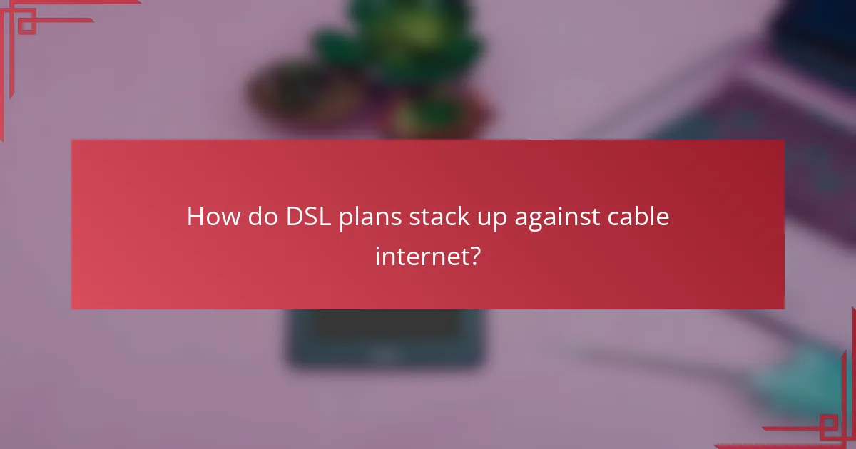 How do DSL plans stack up against cable internet?