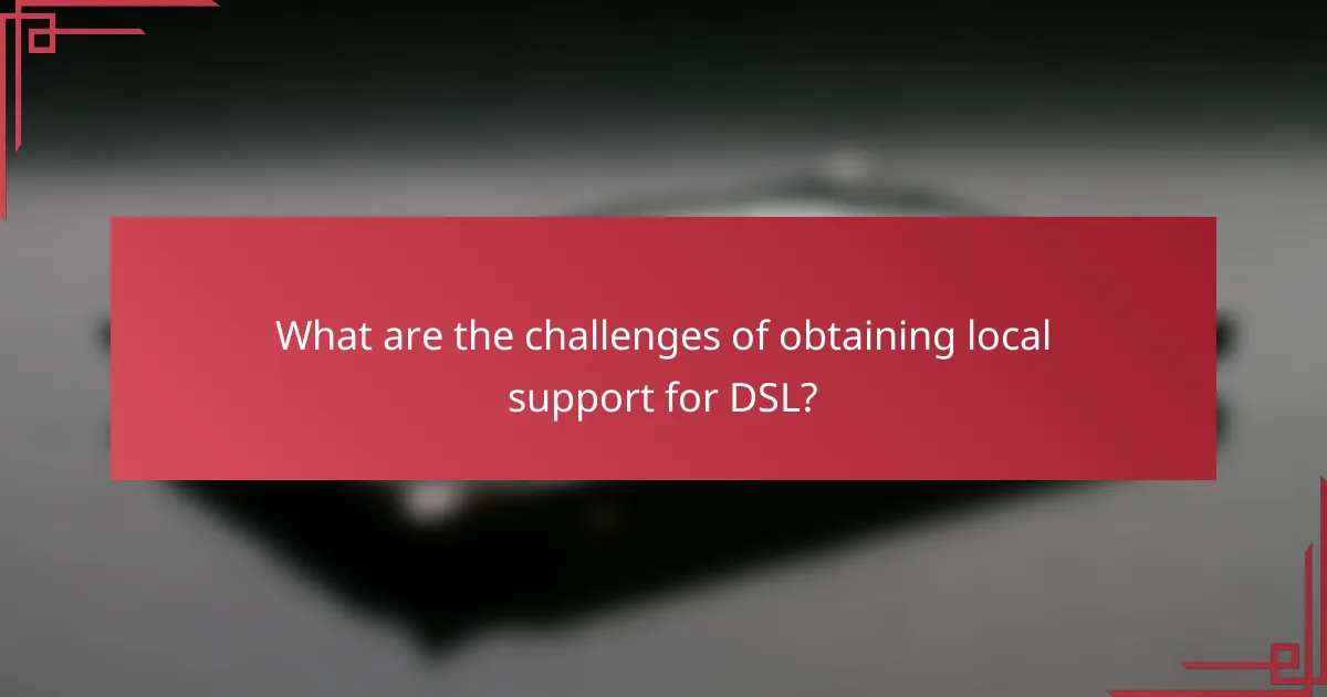 What are the challenges of obtaining local support for DSL?