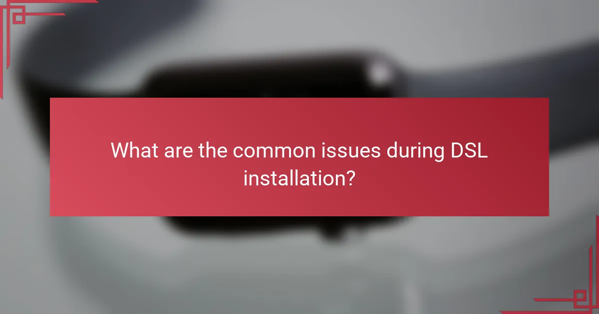 What are the common issues during DSL installation?
