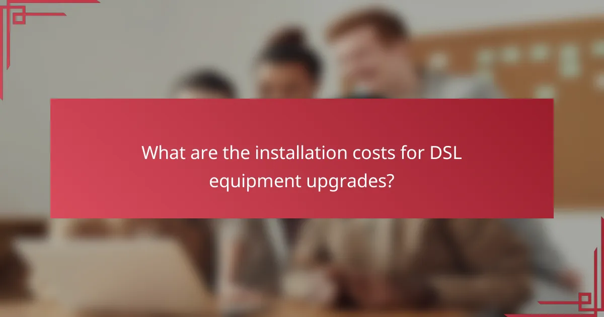 What are the installation costs for DSL equipment upgrades?