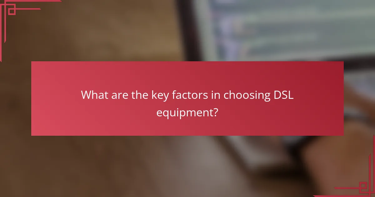 What are the key factors in choosing DSL equipment?