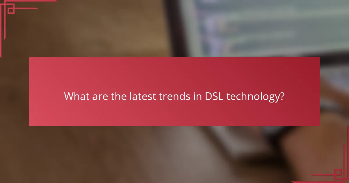 What are the latest trends in DSL technology?