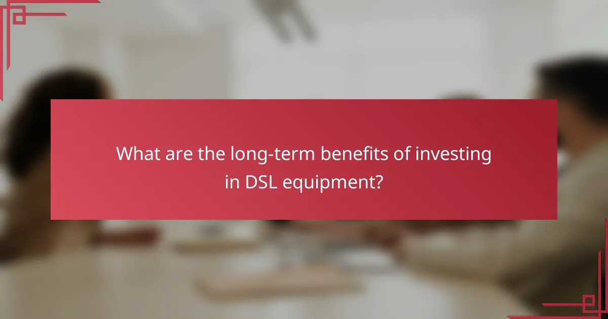 What are the long-term benefits of investing in DSL equipment?