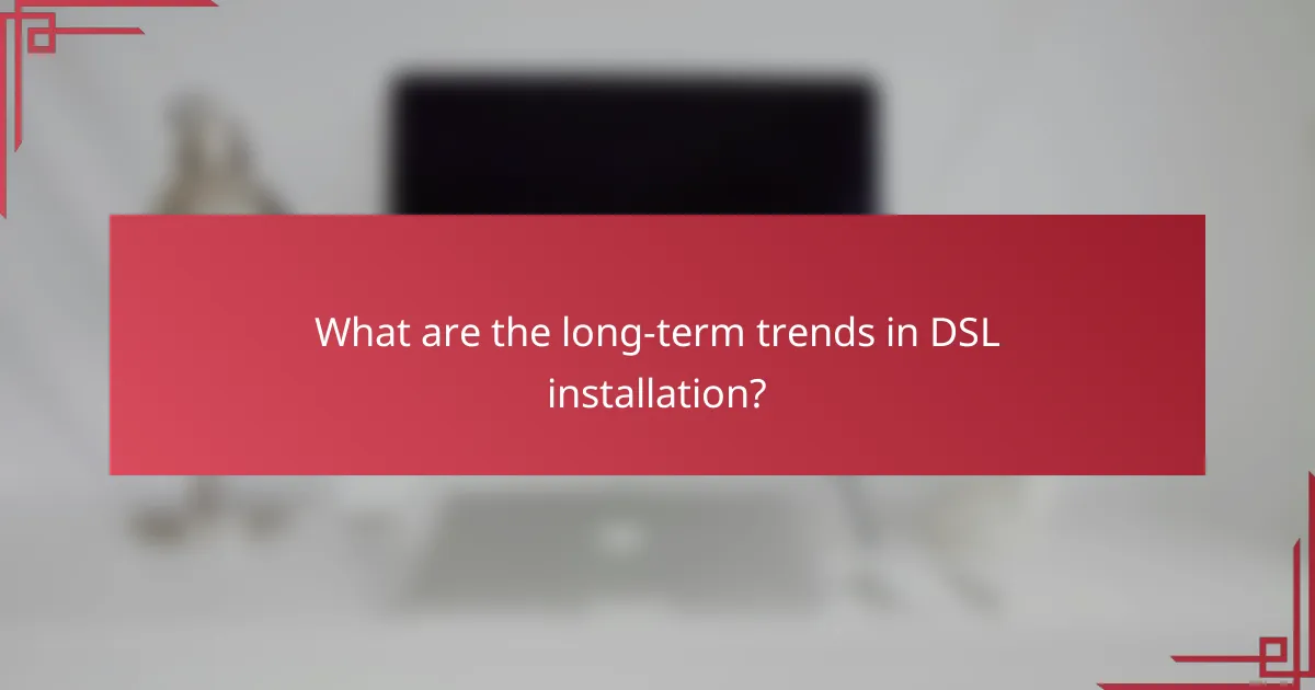 What are the long-term trends in DSL installation?