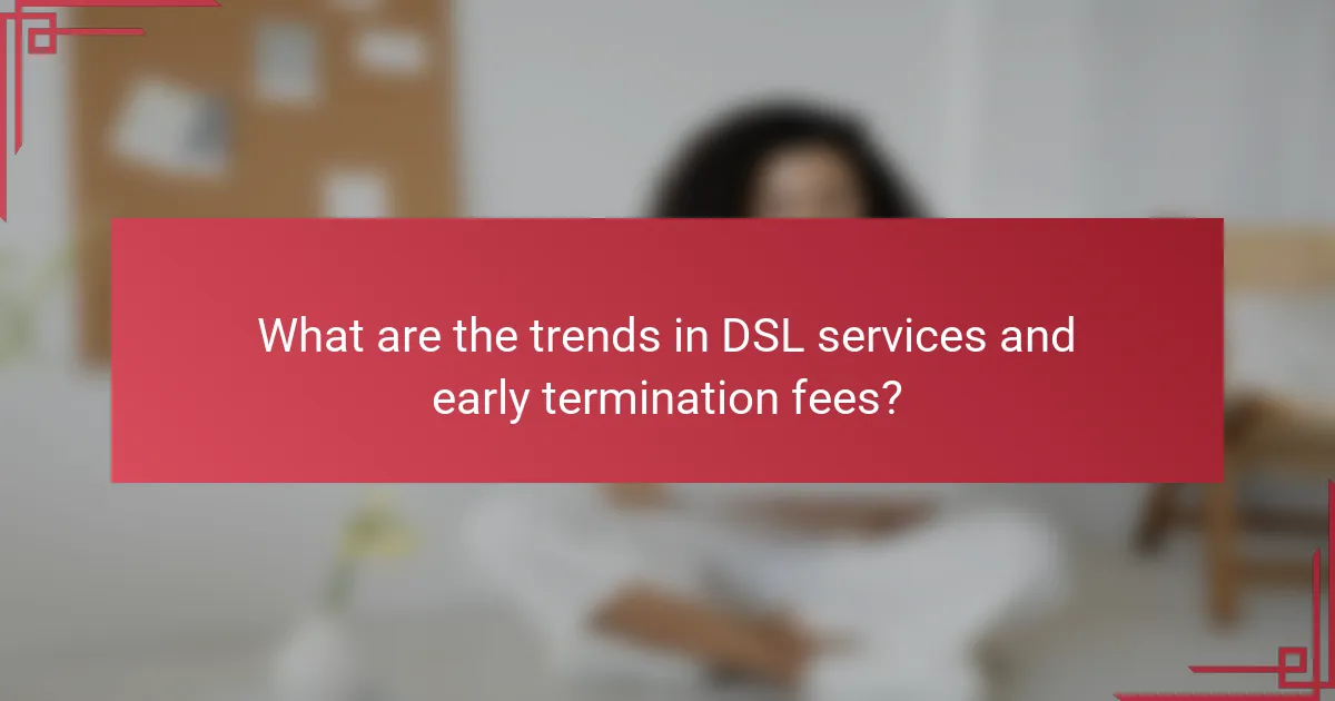What are the trends in DSL services and early termination fees?