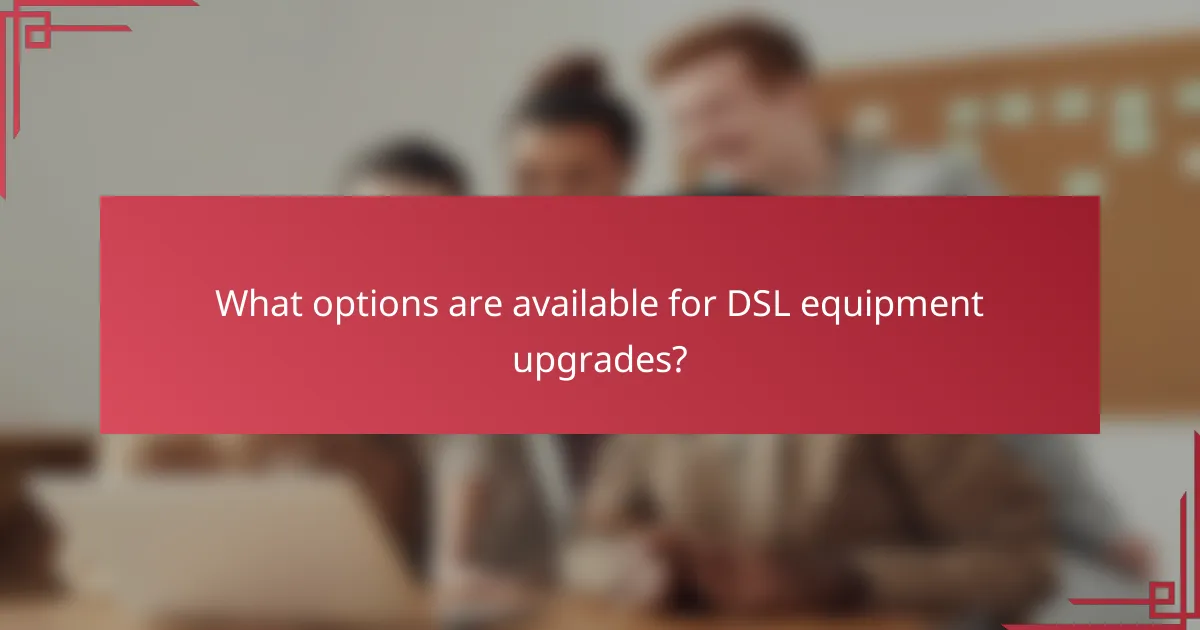 What options are available for DSL equipment upgrades?